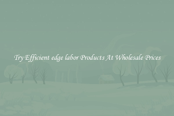 Try Efficient edge labor Products At Wholesale Prices
