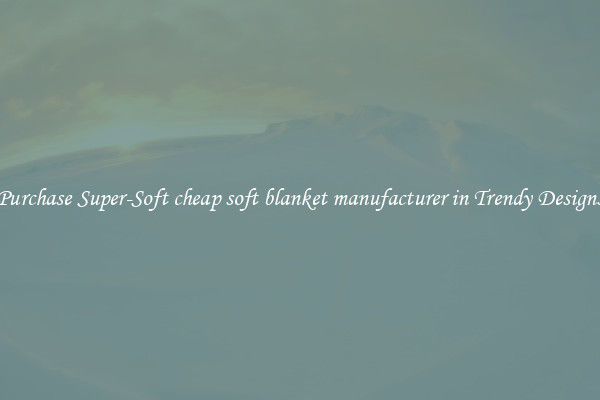 Purchase Super-Soft cheap soft blanket manufacturer in Trendy Designs