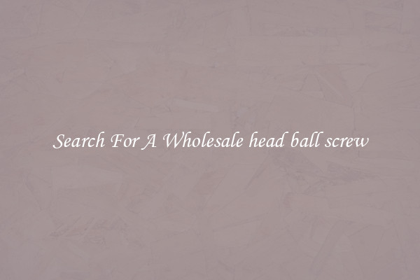 Search For A Wholesale head ball screw