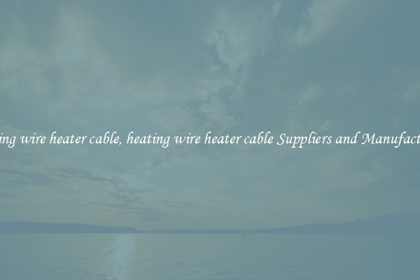 heating wire heater cable, heating wire heater cable Suppliers and Manufacturers