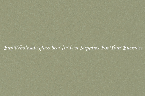 Buy Wholesale glass beer for beer Supplies For Your Business