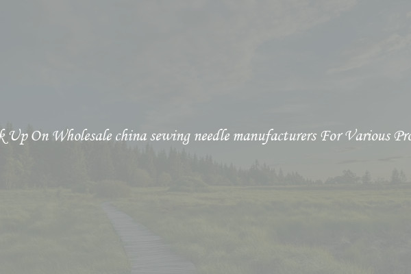 Stock Up On Wholesale china sewing needle manufacturers For Various Projects
