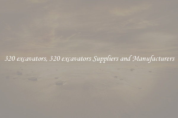 320 excavators, 320 excavators Suppliers and Manufacturers
