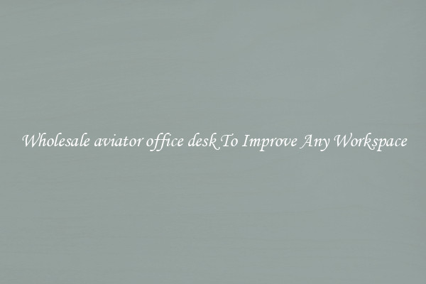 Wholesale aviator office desk To Improve Any Workspace