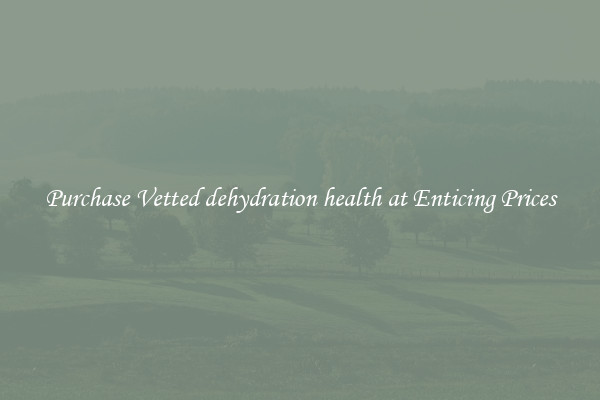 Purchase Vetted dehydration health at Enticing Prices