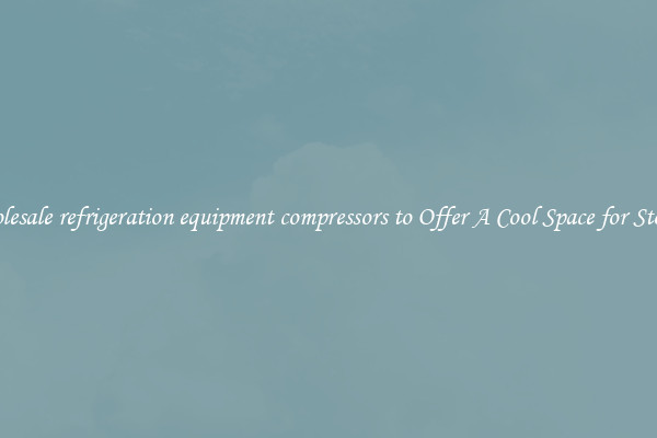 Wholesale refrigeration equipment compressors to Offer A Cool Space for Storing