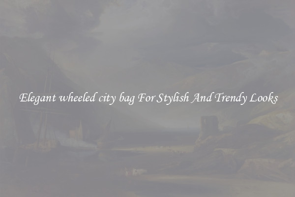 Elegant wheeled city bag For Stylish And Trendy Looks