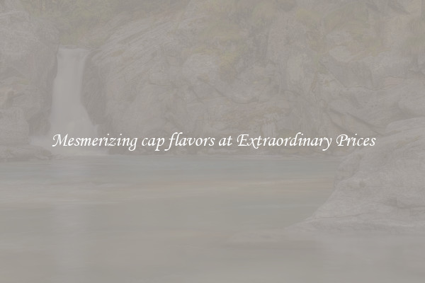 Mesmerizing cap flavors at Extraordinary Prices