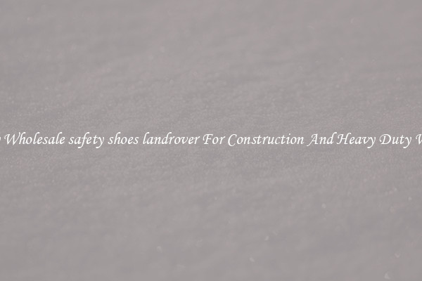 Buy Wholesale safety shoes landrover For Construction And Heavy Duty Work