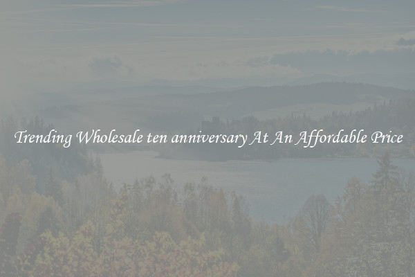 Trending Wholesale ten anniversary At An Affordable Price