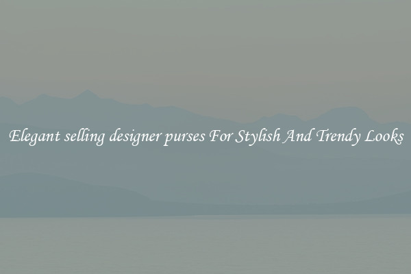 Elegant selling designer purses For Stylish And Trendy Looks