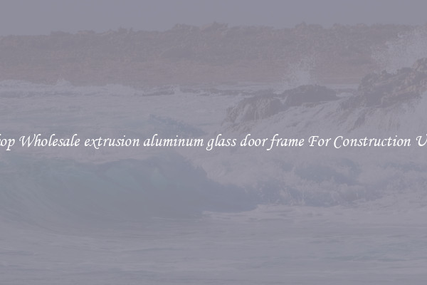 Shop Wholesale extrusion aluminum glass door frame For Construction Uses