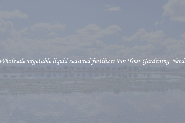 Wholesale vegetable liquid seaweed fertilizer For Your Gardening Needs