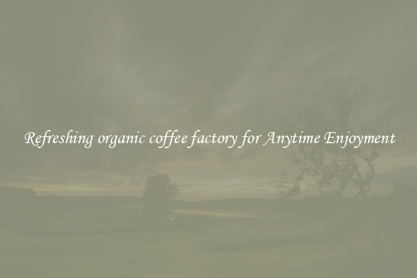 Refreshing organic coffee factory for Anytime Enjoyment