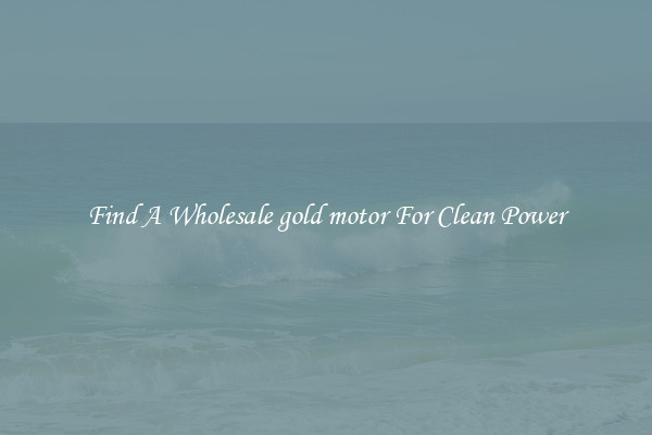 Find A Wholesale gold motor For Clean Power