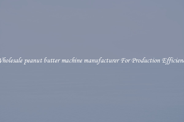 Wholesale peanut butter machine manufacturer For Production Efficiency