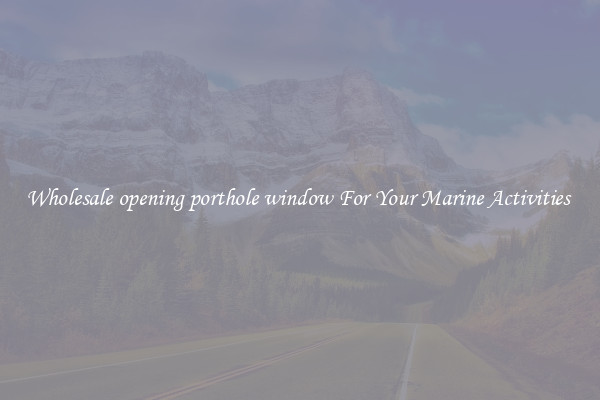 Wholesale opening porthole window For Your Marine Activities 
