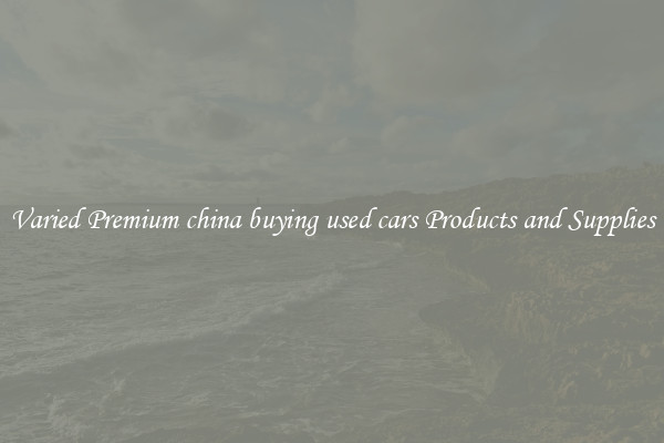 Varied Premium china buying used cars Products and Supplies