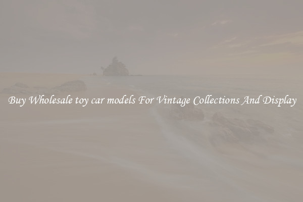 Buy Wholesale toy car models For Vintage Collections And Display