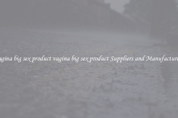 vagina big sex product vagina big sex product Suppliers and Manufacturers