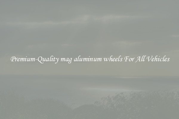 Premium-Quality mag aluminum wheels For All Vehicles