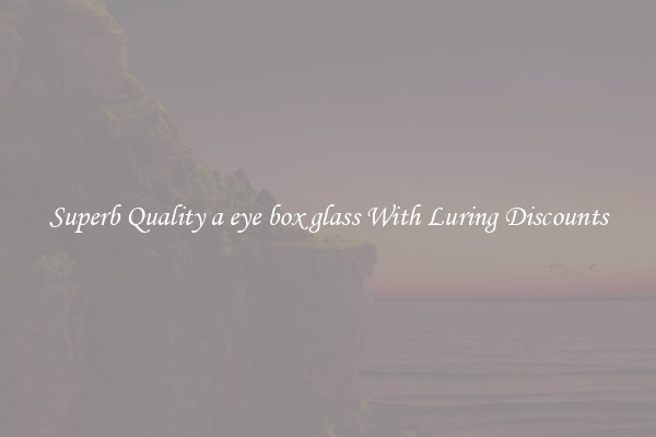 Superb Quality a eye box glass With Luring Discounts