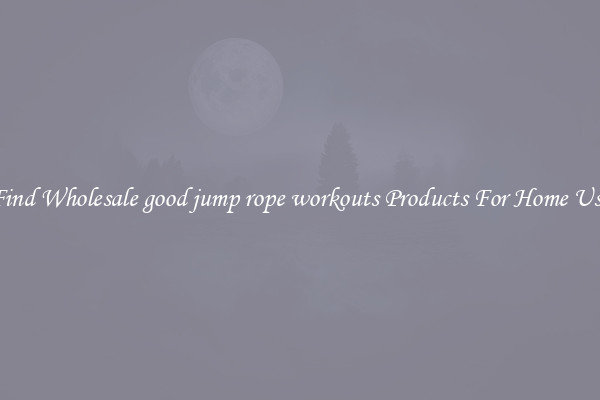 Find Wholesale good jump rope workouts Products For Home Use