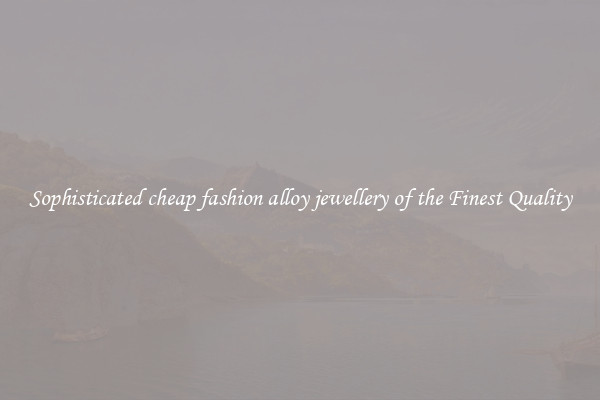 Sophisticated cheap fashion alloy jewellery of the Finest Quality