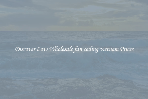 Discover Low Wholesale fan ceiling vietnam Prices