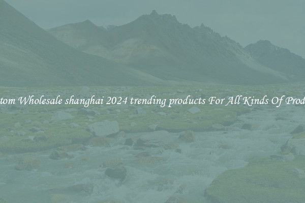 Custom Wholesale shanghai 2024 trending products For All Kinds Of Products