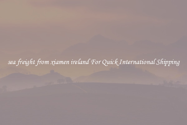 sea freight from xiamen ireland For Quick International Shipping