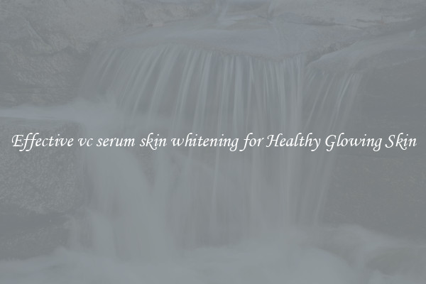 Effective vc serum skin whitening for Healthy Glowing Skin
