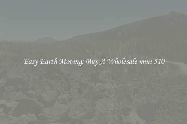 Easy Earth Moving: Buy A Wholesale mini 510