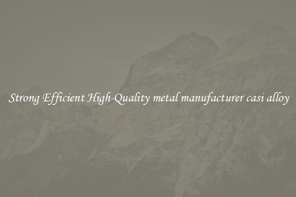 Strong Efficient High-Quality metal manufacturer casi alloy